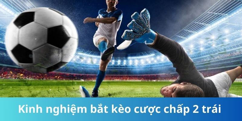 Kinh nghiệm bắt kèo cược chấp 2 trái chuẩn từ chuyên gia